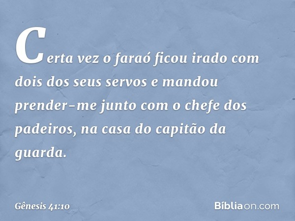 Certa vez o faraó ficou irado com dois dos seus servos e man­dou prender-me junto com o chefe dos padeiros, na casa do capitão da guarda. -- Gênesis 41:10