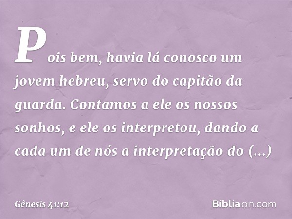 Pois bem, havia lá conosco um jovem hebreu, servo do capitão da guarda. Contamos a ele os nossos sonhos, e ele os inter­pretou, dando a cada um de nós a interpr