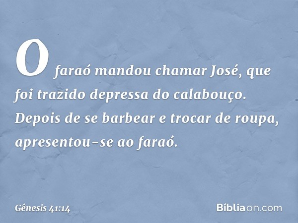 O faraó mandou chamar José, que foi trazido depressa do cala­bouço. Depois de se barbear e trocar de roupa, apresentou-se ao faraó. -- Gênesis 41:14