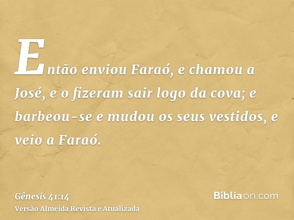 Então enviou Faraó, e chamou a José, e o fizeram sair logo da cova; e barbeou-se e mudou os seus vestidos, e veio a Faraó.