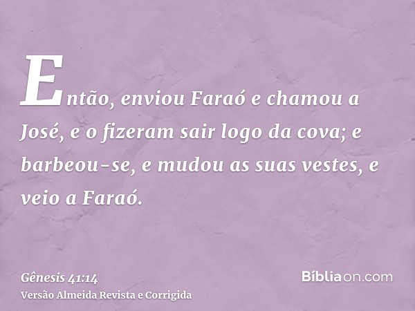 Então, enviou Faraó e chamou a José, e o fizeram sair logo da cova; e barbeou-se, e mudou as suas vestes, e veio a Faraó.
