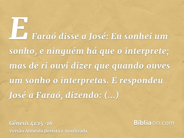 E Faraó disse a José: Eu sonhei um sonho, e ninguém há que o interprete; mas de ri ouvi dizer que quando ouves um sonho o interpretas.E respondeu José a Faraó, 