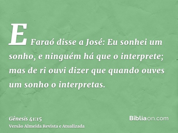 E Faraó disse a José: Eu sonhei um sonho, e ninguém há que o interprete; mas de ri ouvi dizer que quando ouves um sonho o interpretas.