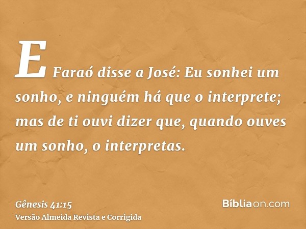 E Faraó disse a José: Eu sonhei um sonho, e ninguém há que o interprete; mas de ti ouvi dizer que, quando ouves um sonho, o interpretas.