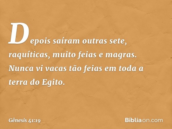 De­pois saíram outras sete, raquíticas, muito feias e magras. Nunca vi vacas tão feias em toda a terra do Egito. -- Gênesis 41:19