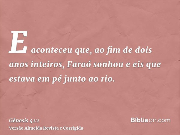 E aconteceu que, ao fim de dois anos inteiros, Faraó sonhou e eis que estava em pé junto ao rio.