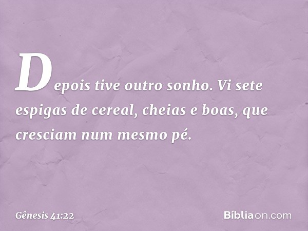 "Depois tive outro sonho. Vi sete espi­gas de cereal, cheias e boas, que cresciam num mesmo pé. -- Gênesis 41:22