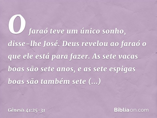 "O faraó teve um único sonho", disse-lhe José. "Deus revelou ao faraó o que ele está para fazer. As sete vacas boas são sete anos, e as sete espigas boas são ta