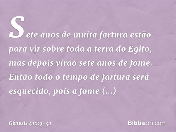 Sete anos de muita fartura estão para vir sobre toda a terra do Egito, mas depois virão sete anos de fome. Então todo o tempo de fartura será esquecido, pois a 