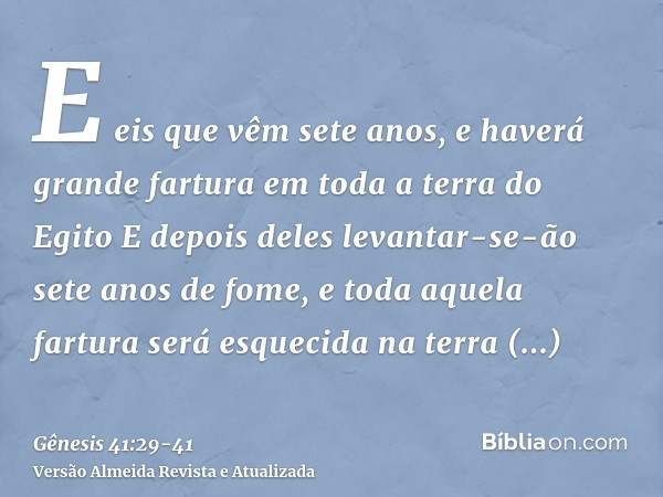 E eis que vêm sete anos, e haverá grande fartura em toda a terra do EgitoE depois deles levantar-se-ão sete anos de fome, e toda aquela fartura será esquecida n