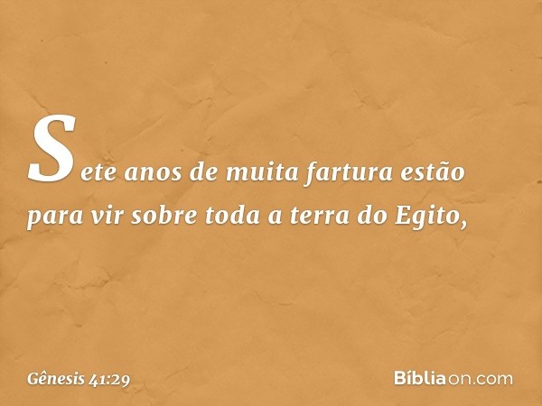 Sete anos de muita fartura estão para vir sobre toda a terra do Egito, -- Gênesis 41:29