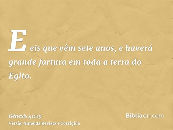 E eis que vêm sete anos, e haverá grande fartura em toda a terra do Egito.