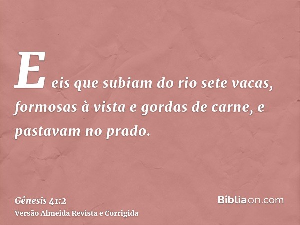 E eis que subiam do rio sete vacas, formosas à vista e gordas de carne, e pastavam no prado.