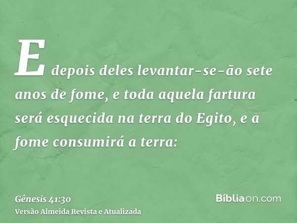 E depois deles levantar-se-ão sete anos de fome, e toda aquela fartura será esquecida na terra do Egito, e a fome consumirá a terra: