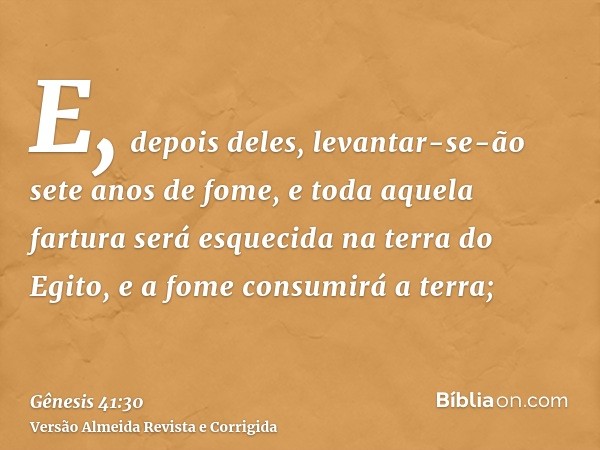 E, depois deles, levantar-se-ão sete anos de fome, e toda aquela fartura será esquecida na terra do Egito, e a fome consumirá a terra;