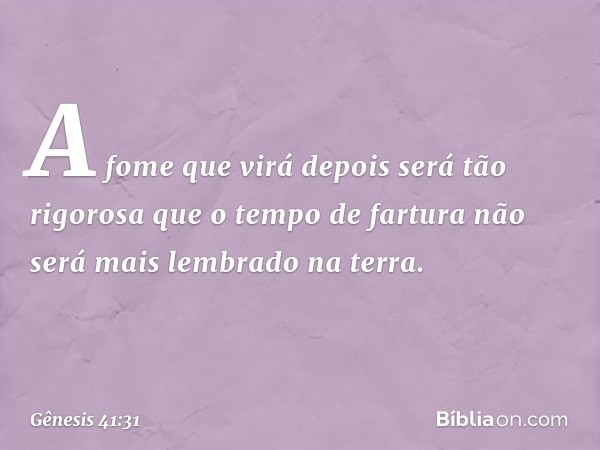 A fome que virá depois será tão rigorosa que o tempo de fartura não será mais lembrado na terra. -- Gênesis 41:31