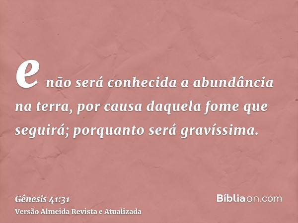 e não será conhecida a abundância na terra, por causa daquela fome que seguirá; porquanto será gravíssima.