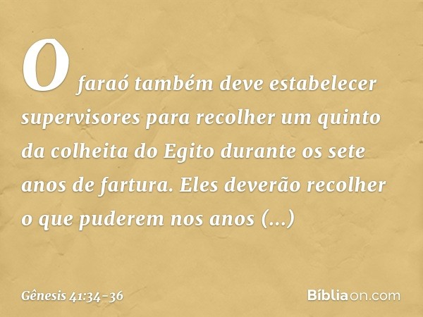 O faraó também deve estabelecer supervisores para recolher um quinto da colheita do Egito durante os sete anos de fartura. Eles deverão recolher o que puderem