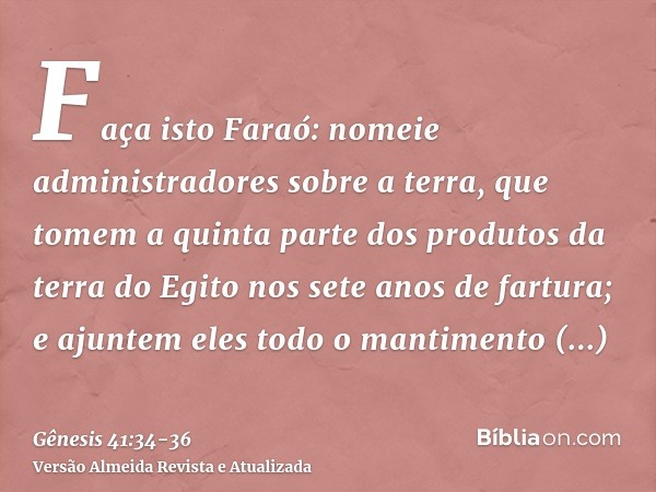 Faça isto Faraó: nomeie administradores sobre a terra, que tomem a quinta parte dos produtos da terra do Egito nos sete anos de fartura;e ajuntem eles todo o ma