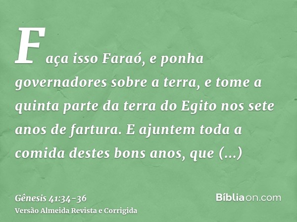 Faça isso Faraó, e ponha governadores sobre a terra, e tome a quinta parte da terra do Egito nos sete anos de fartura.E ajuntem toda a comida destes bons anos, 