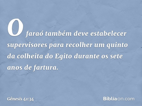 O faraó também deve estabelecer supervisores para recolher um quin­to da colheita do Egito durante os sete anos de fartura. -- Gênesis 41:34