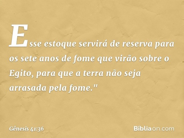 Esse estoque servirá de reserva para os sete anos de fome que virão sobre o Egito, para que a terra não seja arrasada pela fome." -- Gênesis 41:36