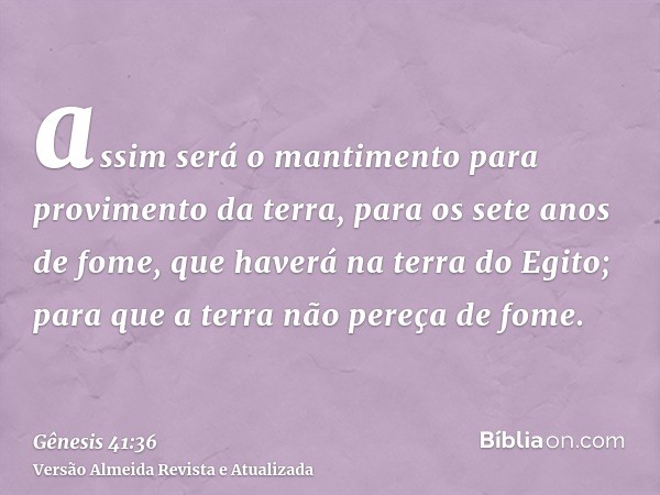 assim será o mantimento para provimento da terra, para os sete anos de fome, que haverá na terra do Egito; para que a terra não pereça de fome.