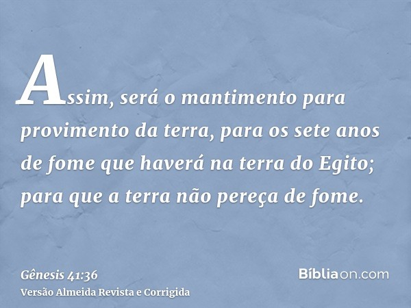 Assim, será o mantimento para provimento da terra, para os sete anos de fome que haverá na terra do Egito; para que a terra não pereça de fome.