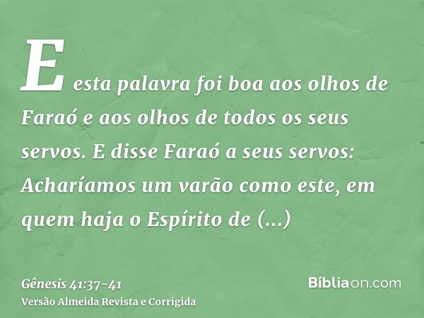 E esta palavra foi boa aos olhos de Faraó e aos olhos de todos os seus servos.E disse Faraó a seus servos: Acharíamos um varão como este, em quem haja o Espírit