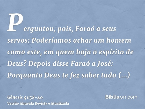 Perguntou, pois, Faraó a seus servos: Poderíamos achar um homem como este, em quem haja o espírito de Deus?Depois disse Faraó a José: Porquanto Deus te fez sabe