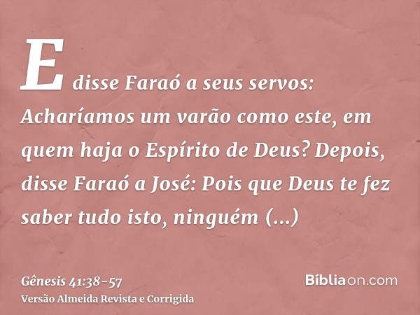 E disse Faraó a seus servos: Acharíamos um varão como este, em quem haja o Espírito de Deus?Depois, disse Faraó a José: Pois que Deus te fez saber tudo isto, ni