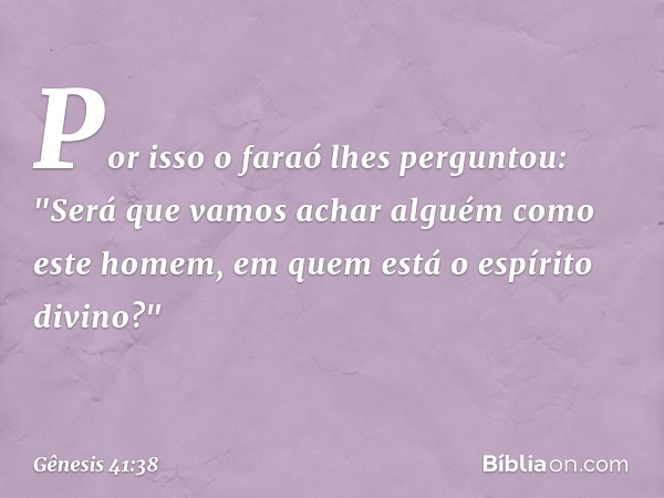 Por isso o faraó lhes per­guntou: "Será que vamos achar alguém como este homem, em quem está o espírito divino?" -- Gênesis 41:38