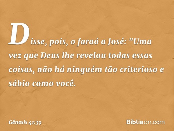 Disse, pois, o faraó a José: "Uma vez que Deus lhe revelou todas essas coisas, não há ninguém tão criterioso e sábio como você. -- Gênesis 41:39