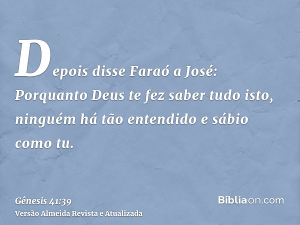 Depois disse Faraó a José: Porquanto Deus te fez saber tudo isto, ninguém há tão entendido e sábio como tu.