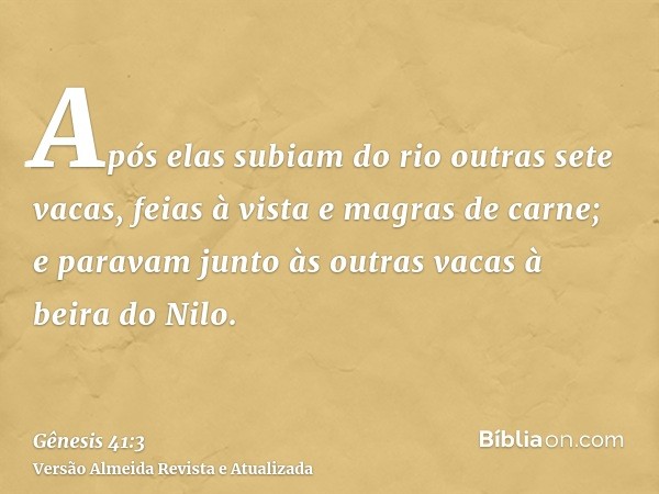 Após elas subiam do rio outras sete vacas, feias à vista e magras de carne; e paravam junto às outras vacas à beira do Nilo.