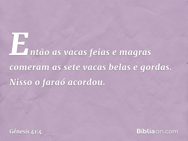 Então as vacas feias e magras comeram as sete vacas belas e gordas. Nisso o faraó acordou. -- Gênesis 41:4