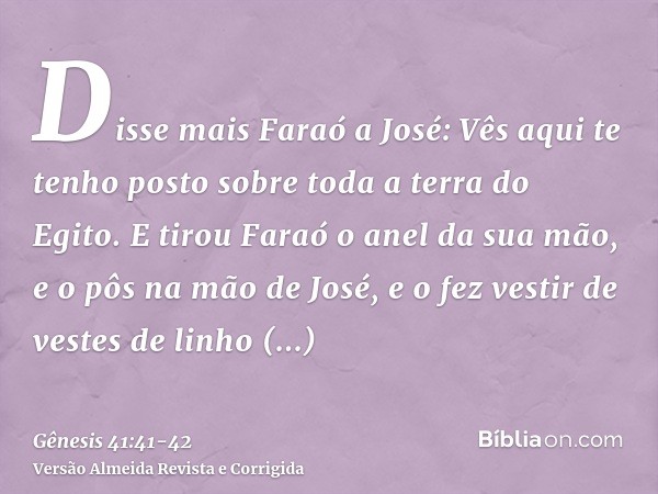 Disse mais Faraó a José: Vês aqui te tenho posto sobre toda a terra do Egito.E tirou Faraó o anel da sua mão, e o pôs na mão de José, e o fez vestir de vestes d