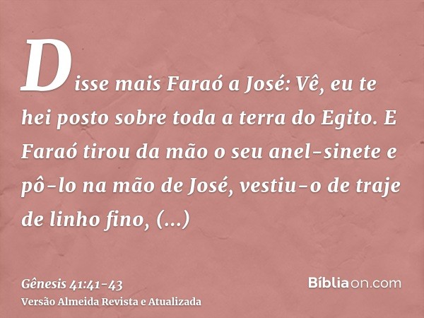 Disse mais Faraó a José: Vê, eu te hei posto sobre toda a terra do Egito.E Faraó tirou da mão o seu anel-sinete e pô-lo na mão de José, vestiu-o de traje de lin