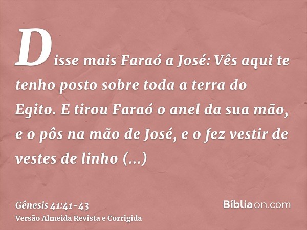 Disse mais Faraó a José: Vês aqui te tenho posto sobre toda a terra do Egito.E tirou Faraó o anel da sua mão, e o pôs na mão de José, e o fez vestir de vestes d