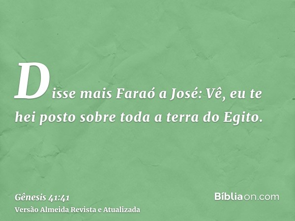 Disse mais Faraó a José: Vê, eu te hei posto sobre toda a terra do Egito.