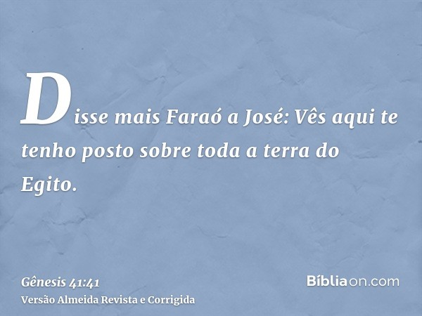 Disse mais Faraó a José: Vês aqui te tenho posto sobre toda a terra do Egito.