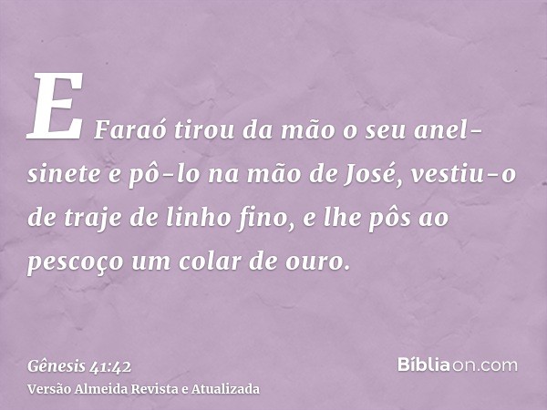 E Faraó tirou da mão o seu anel-sinete e pô-lo na mão de José, vestiu-o de traje de linho fino, e lhe pôs ao pescoço um colar de ouro.