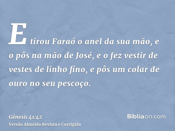 E tirou Faraó o anel da sua mão, e o pôs na mão de José, e o fez vestir de vestes de linho fino, e pôs um colar de ouro no seu pescoço.