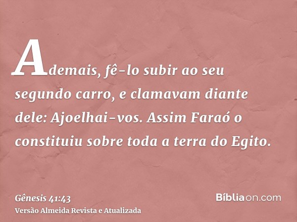 Ademais, fê-lo subir ao seu segundo carro, e clamavam diante dele: Ajoelhai-vos. Assim Faraó o constituiu sobre toda a terra do Egito.