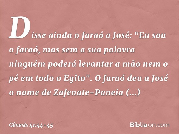 Disse ainda o faraó a José: "Eu sou o faraó, mas sem a sua palavra ninguém poderá levantar a mão nem o pé em todo o Egito". O fa­raó deu a José o nome de Zafena