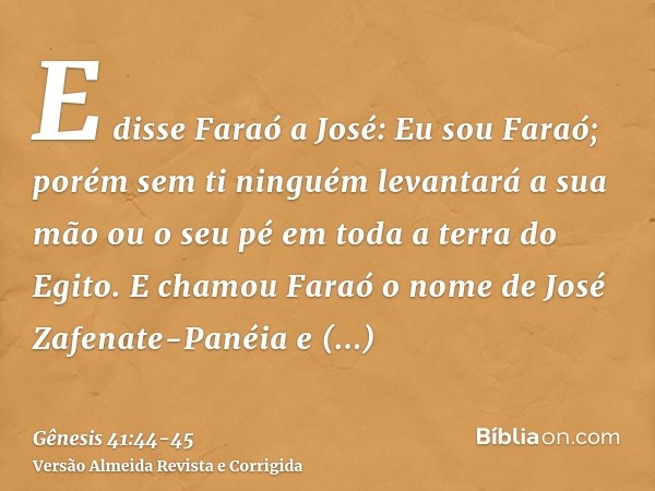 E disse Faraó a José: Eu sou Faraó; porém sem ti ninguém levantará a sua mão ou o seu pé em toda a terra do Egito.E chamou Faraó o nome de José Zafenate-Panéia 