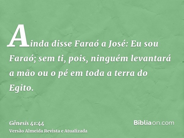 Ainda disse Faraó a José: Eu sou Faraó; sem ti, pois, ninguém levantará a mão ou o pé em toda a terra do Egito.