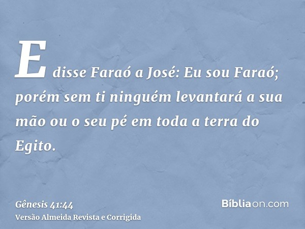 E disse Faraó a José: Eu sou Faraó; porém sem ti ninguém levantará a sua mão ou o seu pé em toda a terra do Egito.