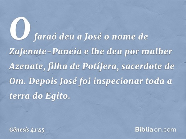 O fa­raó deu a José o nome de Zafenate-Paneia e lhe deu por mulher Azenate, filha de Potífera, sacerdote de Om. Depois José foi inspecionar toda a terra do Egit