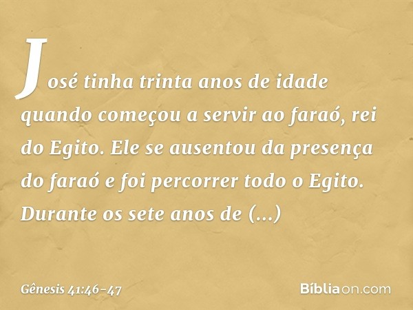 José tinha trinta anos de idade quando começou a servir ao faraó, rei do Egito. Ele se ausentou da presença do faraó e foi percorrer todo o Egito. Durante os se